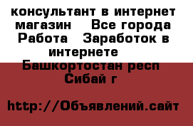 консультант в интернет магазин  - Все города Работа » Заработок в интернете   . Башкортостан респ.,Сибай г.